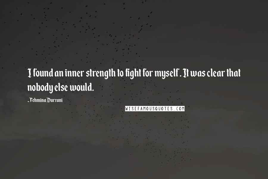 Tehmina Durrani Quotes: I found an inner strength to fight for myself. It was clear that nobody else would.