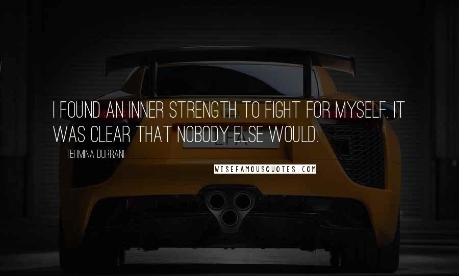 Tehmina Durrani Quotes: I found an inner strength to fight for myself. It was clear that nobody else would.