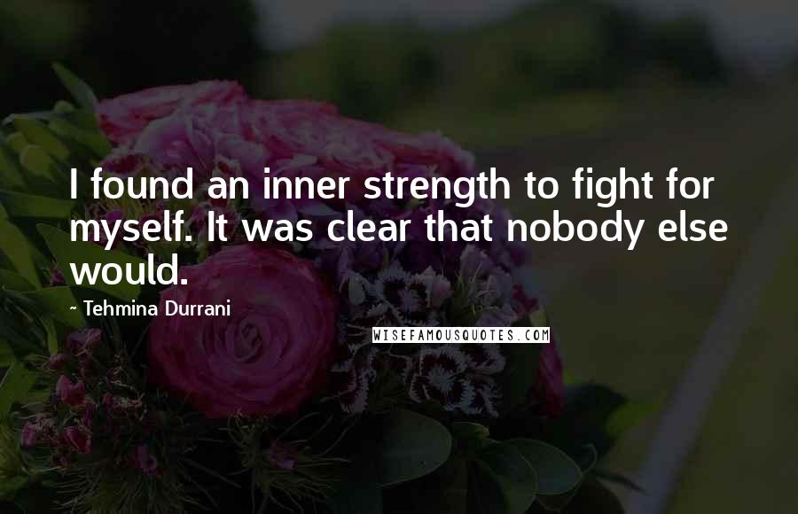 Tehmina Durrani Quotes: I found an inner strength to fight for myself. It was clear that nobody else would.