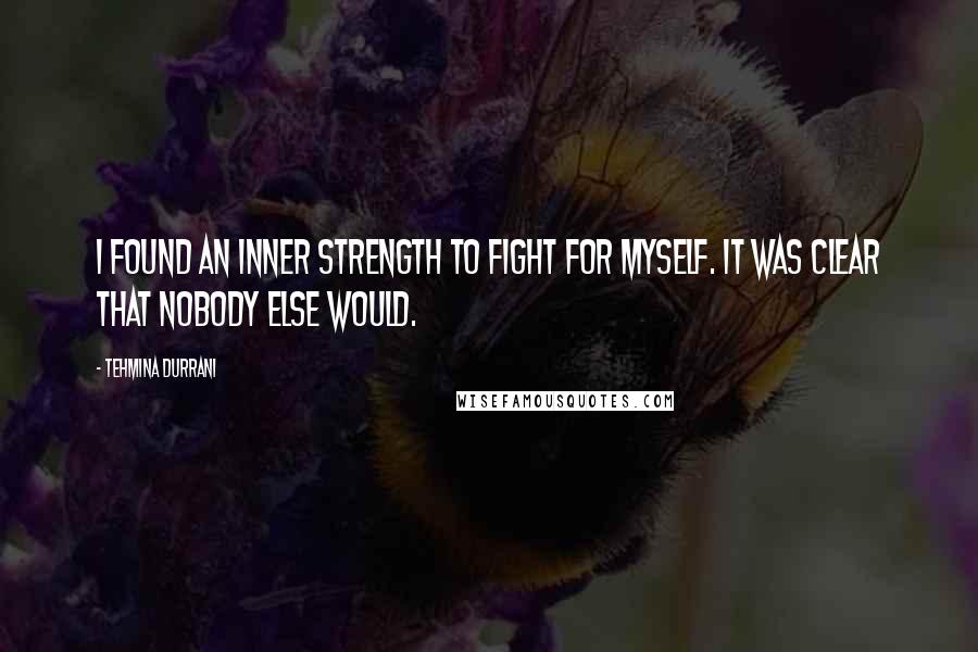 Tehmina Durrani Quotes: I found an inner strength to fight for myself. It was clear that nobody else would.
