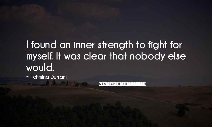 Tehmina Durrani Quotes: I found an inner strength to fight for myself. It was clear that nobody else would.