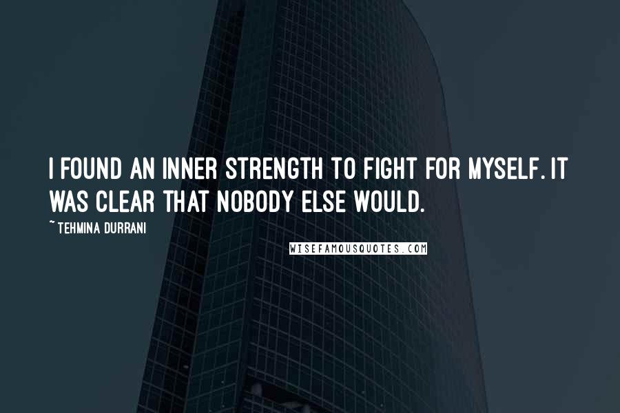 Tehmina Durrani Quotes: I found an inner strength to fight for myself. It was clear that nobody else would.