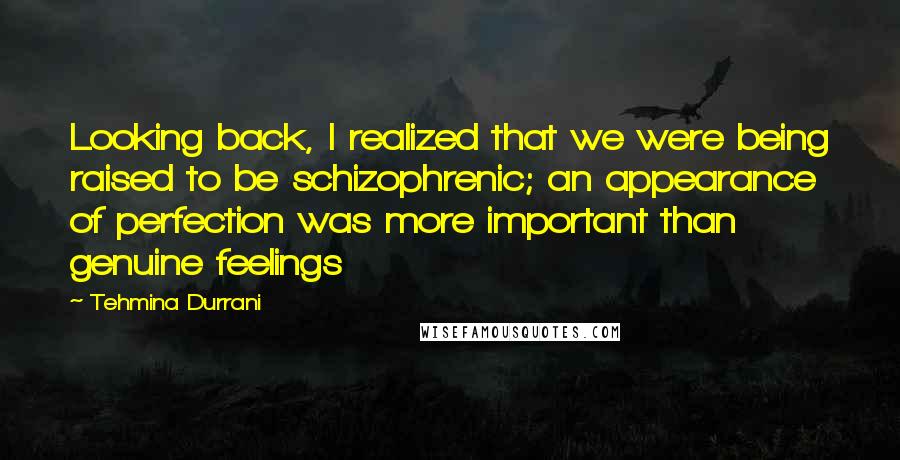 Tehmina Durrani Quotes: Looking back, I realized that we were being raised to be schizophrenic; an appearance of perfection was more important than genuine feelings