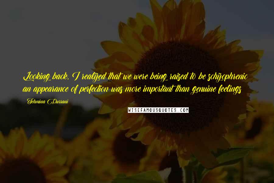 Tehmina Durrani Quotes: Looking back, I realized that we were being raised to be schizophrenic; an appearance of perfection was more important than genuine feelings