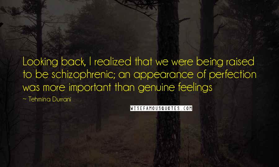 Tehmina Durrani Quotes: Looking back, I realized that we were being raised to be schizophrenic; an appearance of perfection was more important than genuine feelings