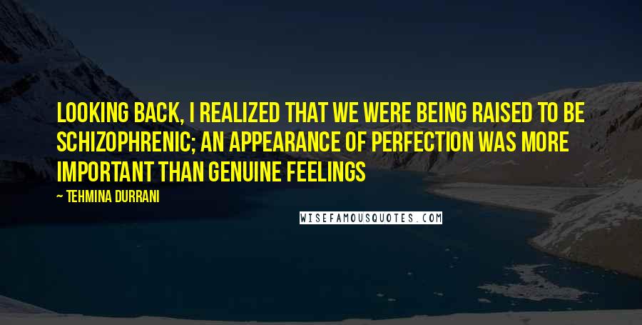 Tehmina Durrani Quotes: Looking back, I realized that we were being raised to be schizophrenic; an appearance of perfection was more important than genuine feelings