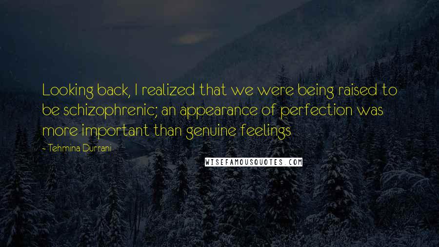 Tehmina Durrani Quotes: Looking back, I realized that we were being raised to be schizophrenic; an appearance of perfection was more important than genuine feelings