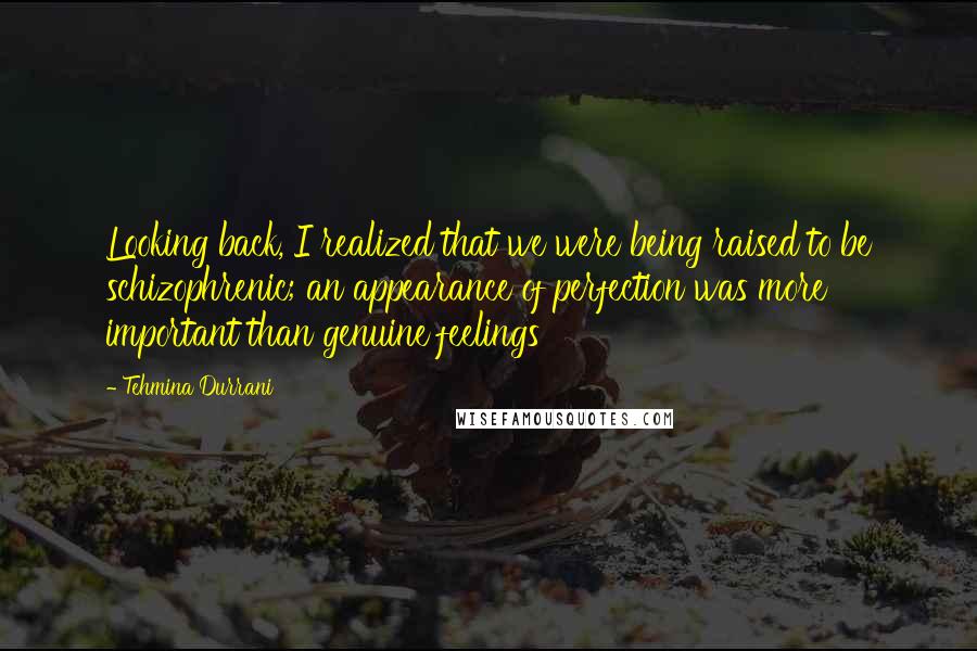 Tehmina Durrani Quotes: Looking back, I realized that we were being raised to be schizophrenic; an appearance of perfection was more important than genuine feelings