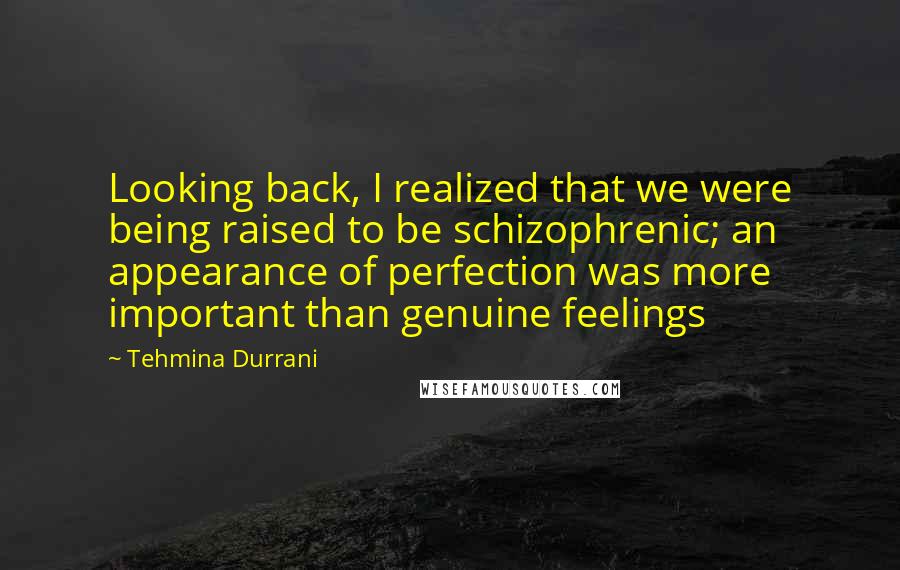 Tehmina Durrani Quotes: Looking back, I realized that we were being raised to be schizophrenic; an appearance of perfection was more important than genuine feelings