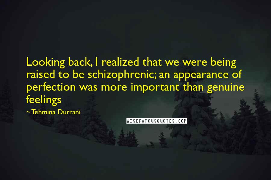 Tehmina Durrani Quotes: Looking back, I realized that we were being raised to be schizophrenic; an appearance of perfection was more important than genuine feelings