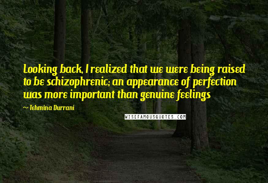 Tehmina Durrani Quotes: Looking back, I realized that we were being raised to be schizophrenic; an appearance of perfection was more important than genuine feelings