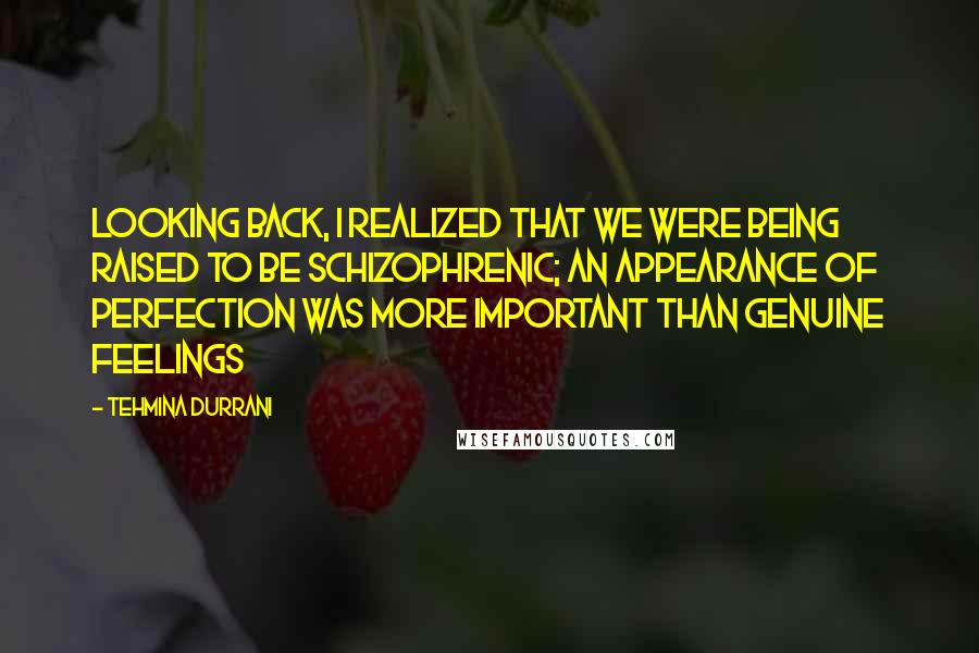 Tehmina Durrani Quotes: Looking back, I realized that we were being raised to be schizophrenic; an appearance of perfection was more important than genuine feelings