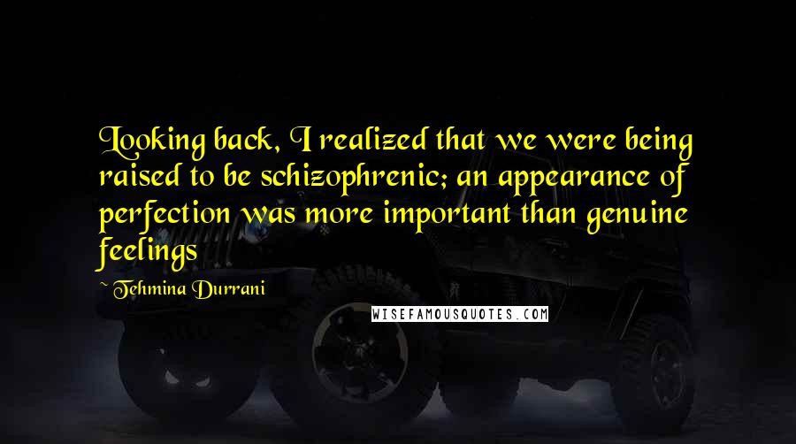 Tehmina Durrani Quotes: Looking back, I realized that we were being raised to be schizophrenic; an appearance of perfection was more important than genuine feelings