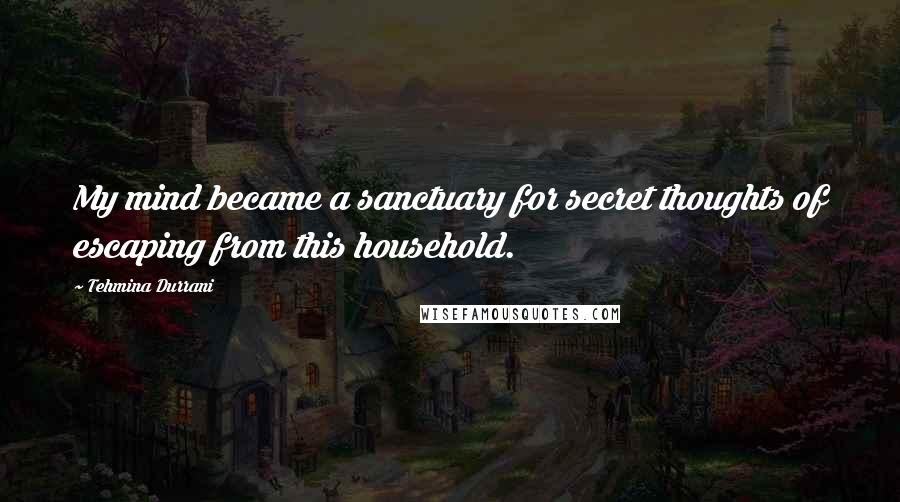 Tehmina Durrani Quotes: My mind became a sanctuary for secret thoughts of escaping from this household.
