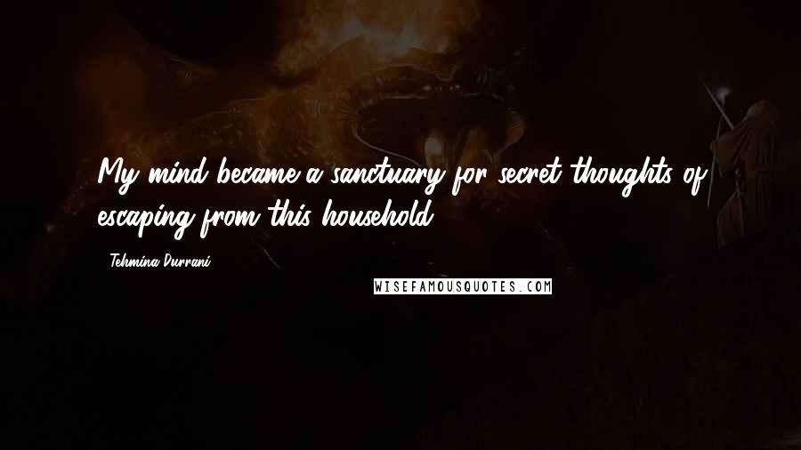 Tehmina Durrani Quotes: My mind became a sanctuary for secret thoughts of escaping from this household.