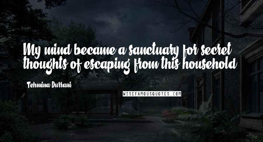 Tehmina Durrani Quotes: My mind became a sanctuary for secret thoughts of escaping from this household.