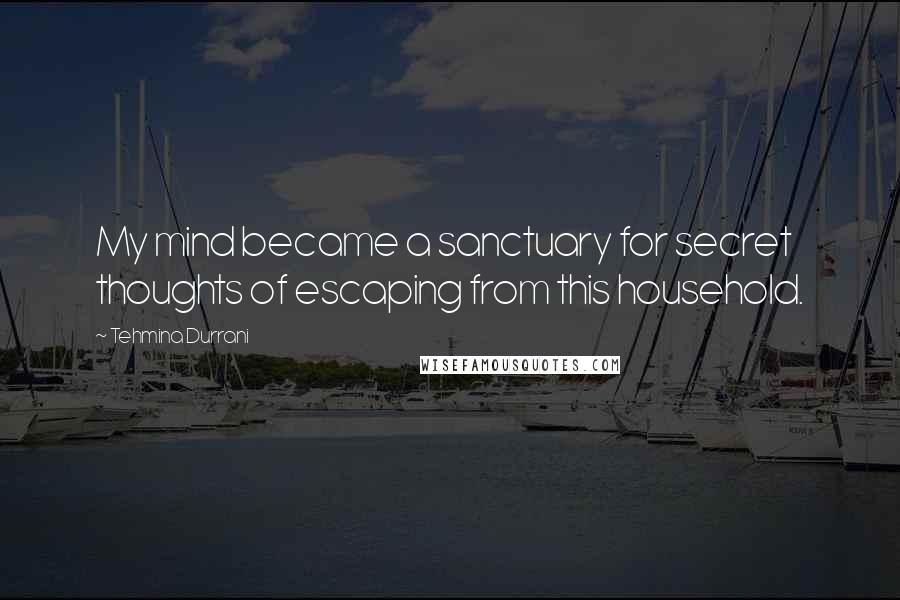 Tehmina Durrani Quotes: My mind became a sanctuary for secret thoughts of escaping from this household.