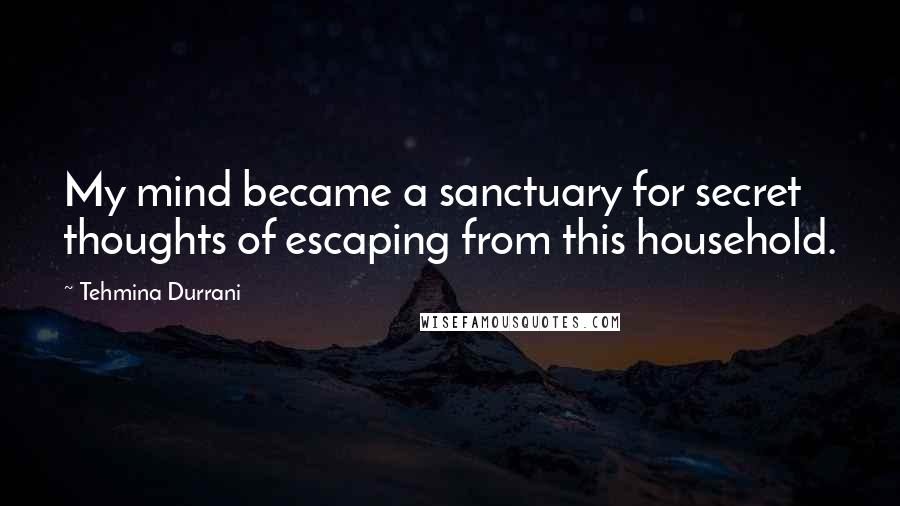 Tehmina Durrani Quotes: My mind became a sanctuary for secret thoughts of escaping from this household.