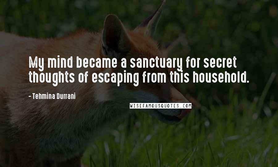 Tehmina Durrani Quotes: My mind became a sanctuary for secret thoughts of escaping from this household.