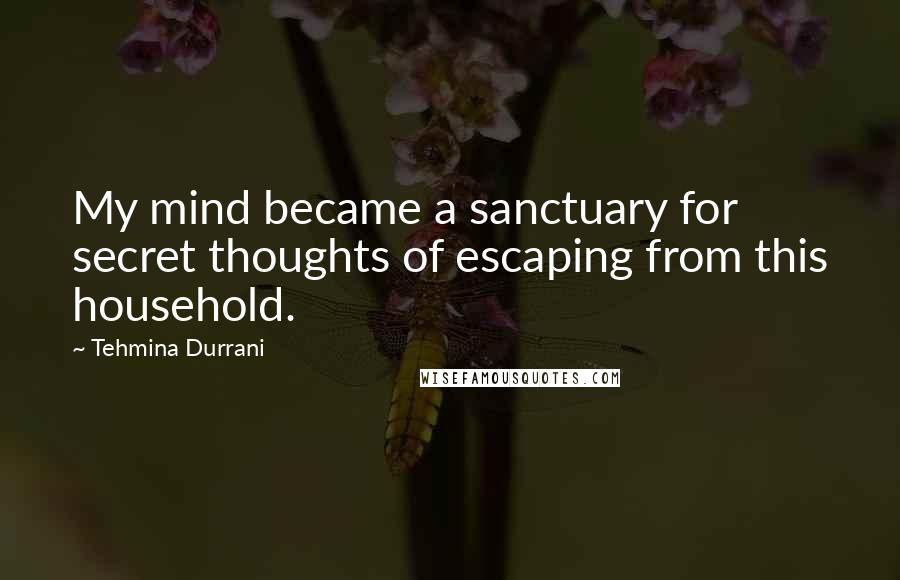 Tehmina Durrani Quotes: My mind became a sanctuary for secret thoughts of escaping from this household.