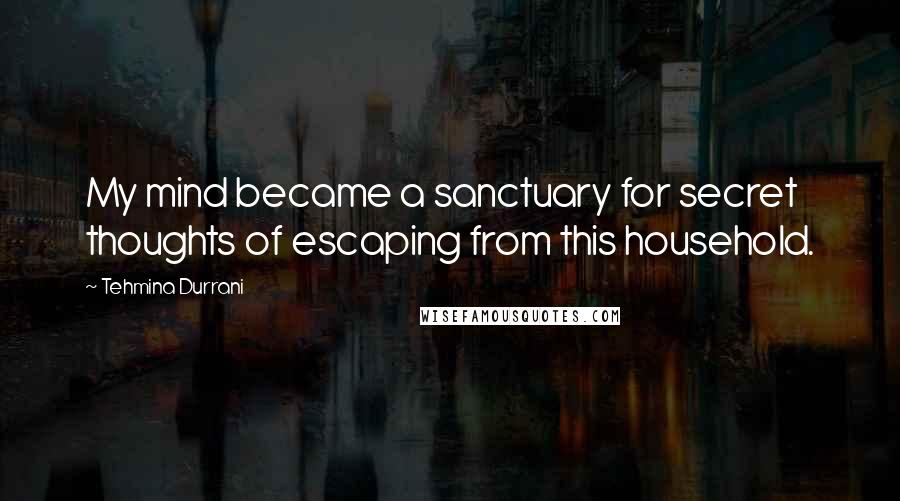 Tehmina Durrani Quotes: My mind became a sanctuary for secret thoughts of escaping from this household.