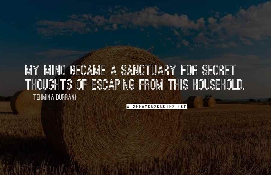 Tehmina Durrani Quotes: My mind became a sanctuary for secret thoughts of escaping from this household.