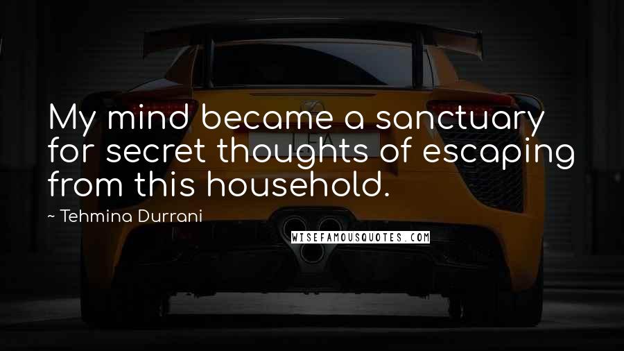 Tehmina Durrani Quotes: My mind became a sanctuary for secret thoughts of escaping from this household.