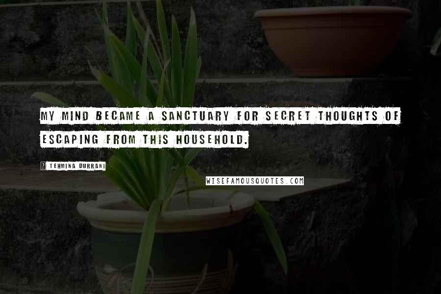 Tehmina Durrani Quotes: My mind became a sanctuary for secret thoughts of escaping from this household.