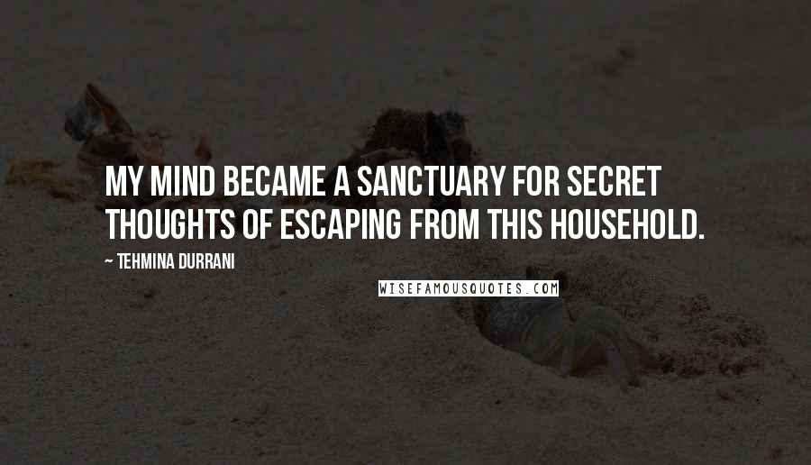 Tehmina Durrani Quotes: My mind became a sanctuary for secret thoughts of escaping from this household.