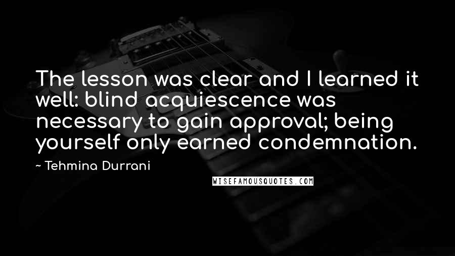Tehmina Durrani Quotes: The lesson was clear and I learned it well: blind acquiescence was necessary to gain approval; being yourself only earned condemnation.