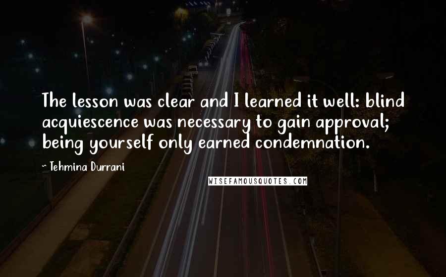 Tehmina Durrani Quotes: The lesson was clear and I learned it well: blind acquiescence was necessary to gain approval; being yourself only earned condemnation.