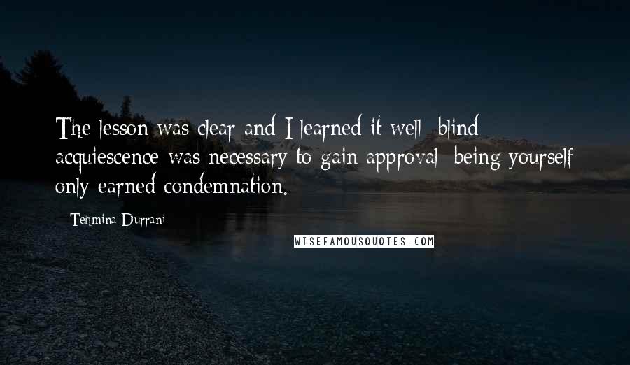 Tehmina Durrani Quotes: The lesson was clear and I learned it well: blind acquiescence was necessary to gain approval; being yourself only earned condemnation.