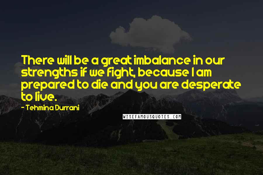 Tehmina Durrani Quotes: There will be a great imbalance in our strengths if we fight, because I am prepared to die and you are desperate to live.