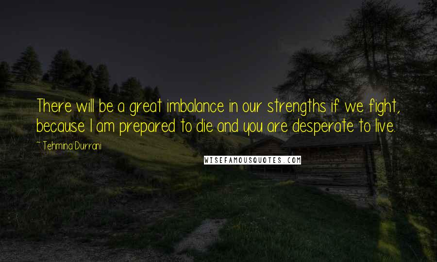 Tehmina Durrani Quotes: There will be a great imbalance in our strengths if we fight, because I am prepared to die and you are desperate to live.