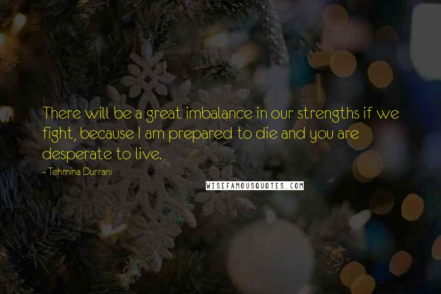 Tehmina Durrani Quotes: There will be a great imbalance in our strengths if we fight, because I am prepared to die and you are desperate to live.