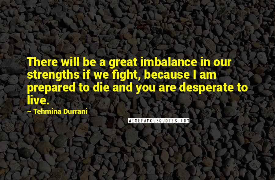 Tehmina Durrani Quotes: There will be a great imbalance in our strengths if we fight, because I am prepared to die and you are desperate to live.