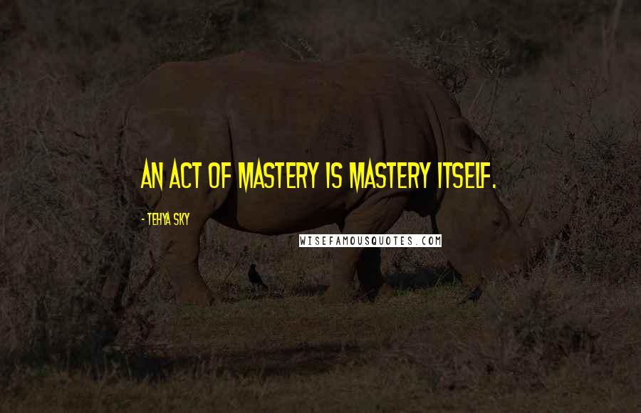 Tehya Sky Quotes: An act of mastery is mastery itself.