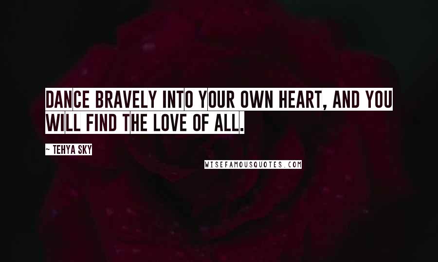 Tehya Sky Quotes: Dance bravely into your own heart, and you will find the love of all.