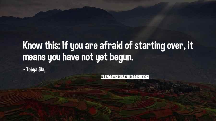 Tehya Sky Quotes: Know this: If you are afraid of starting over, it means you have not yet begun.