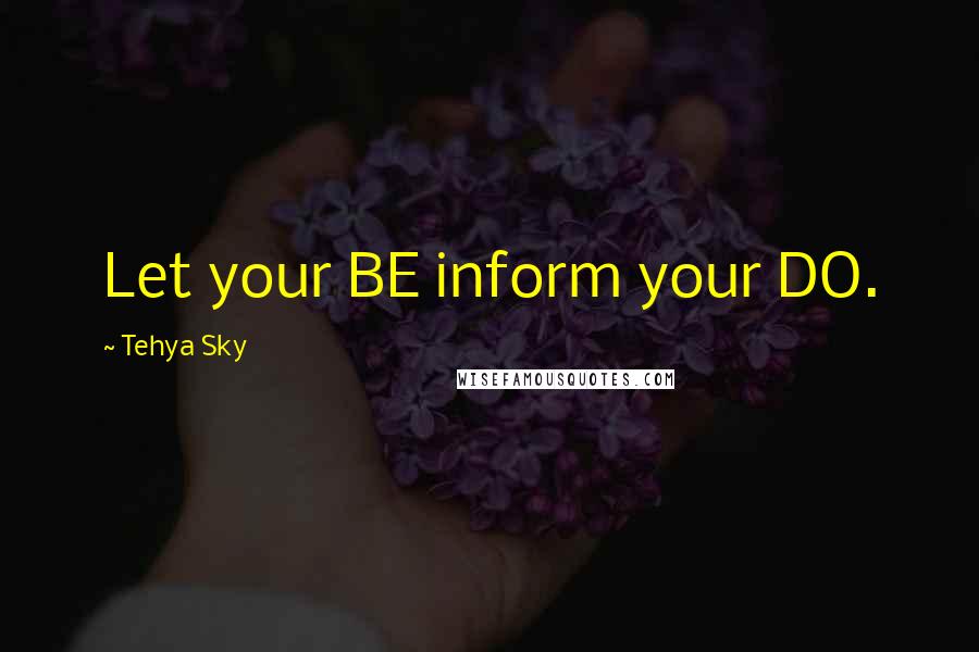 Tehya Sky Quotes: Let your BE inform your DO.