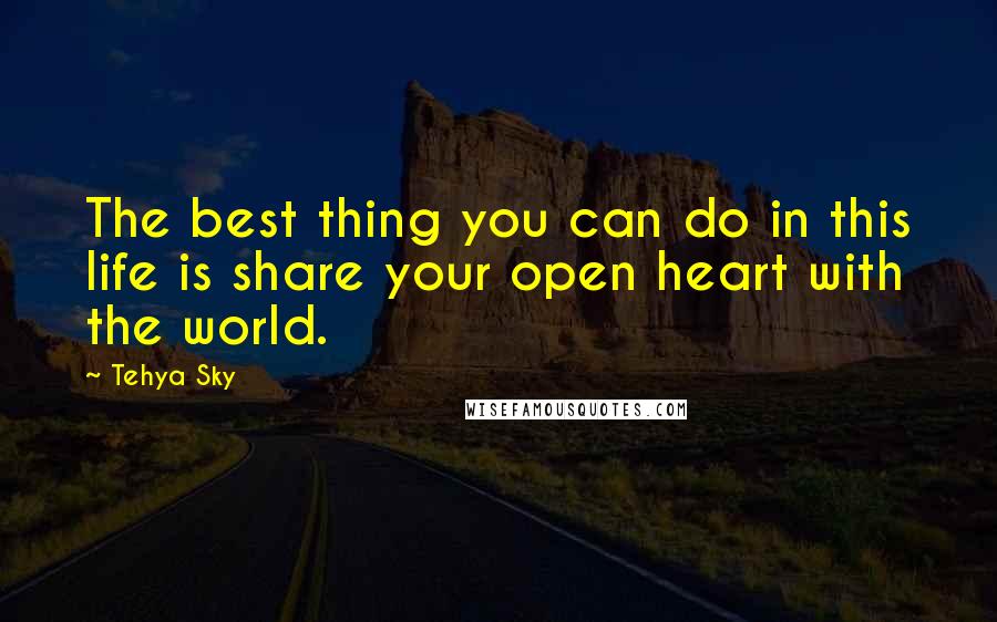 Tehya Sky Quotes: The best thing you can do in this life is share your open heart with the world.
