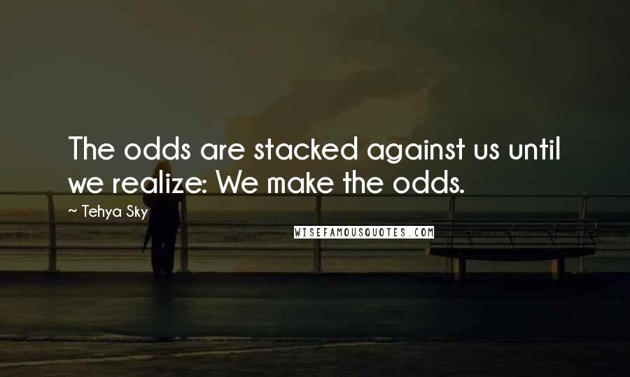 Tehya Sky Quotes: The odds are stacked against us until we realize: We make the odds.