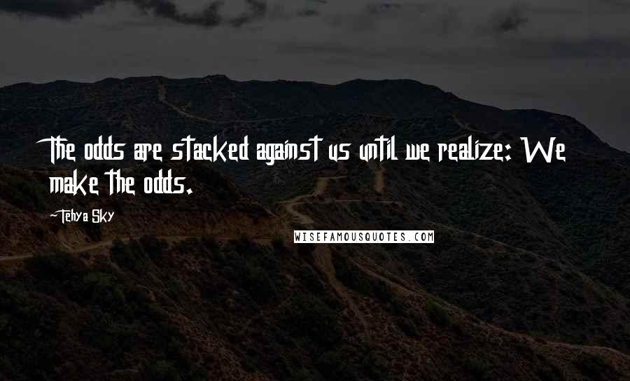 Tehya Sky Quotes: The odds are stacked against us until we realize: We make the odds.