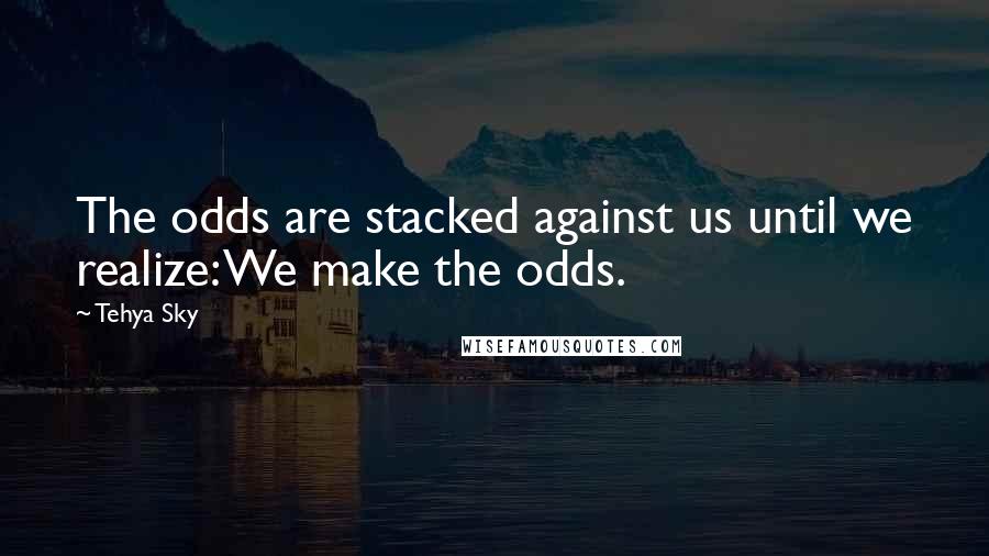 Tehya Sky Quotes: The odds are stacked against us until we realize: We make the odds.