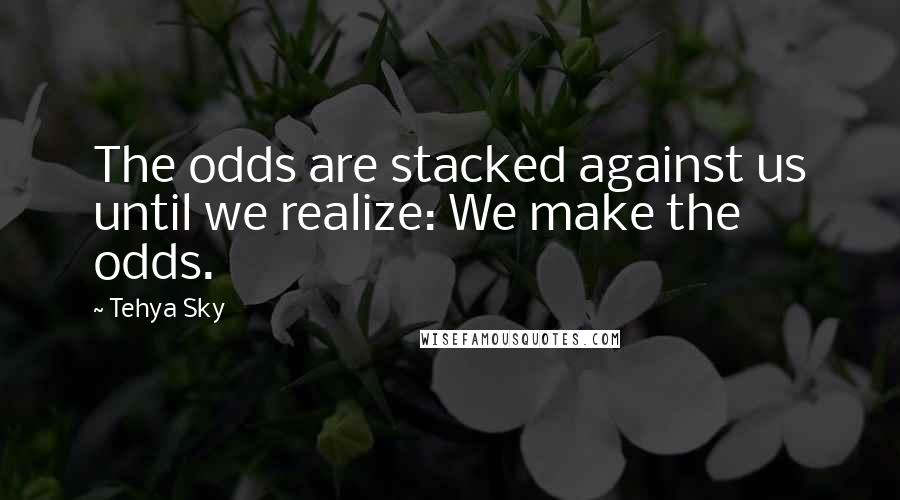 Tehya Sky Quotes: The odds are stacked against us until we realize: We make the odds.