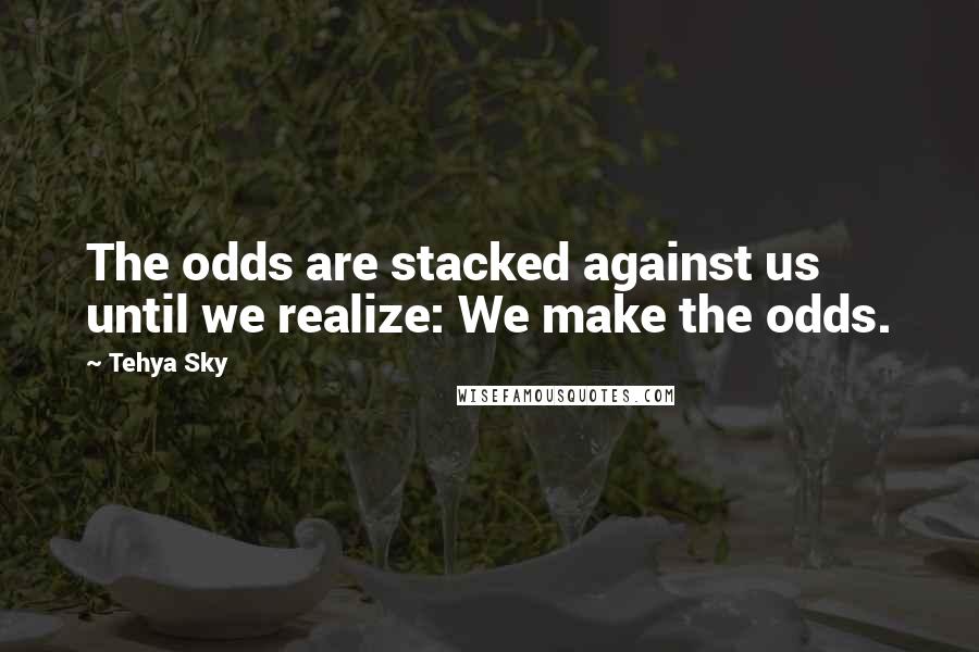 Tehya Sky Quotes: The odds are stacked against us until we realize: We make the odds.