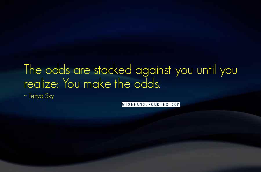 Tehya Sky Quotes: The odds are stacked against you until you realize: You make the odds.