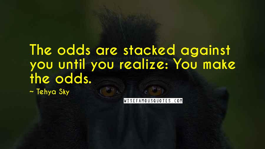 Tehya Sky Quotes: The odds are stacked against you until you realize: You make the odds.