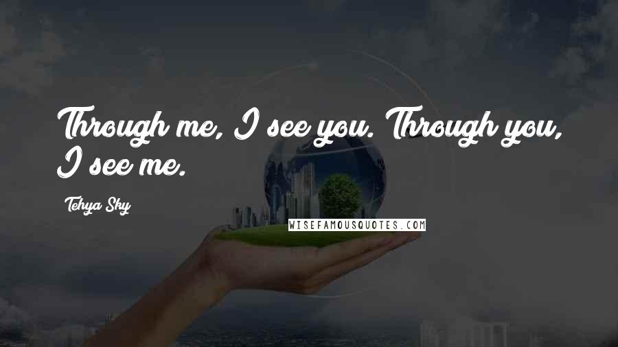 Tehya Sky Quotes: Through me, I see you. Through you, I see me.