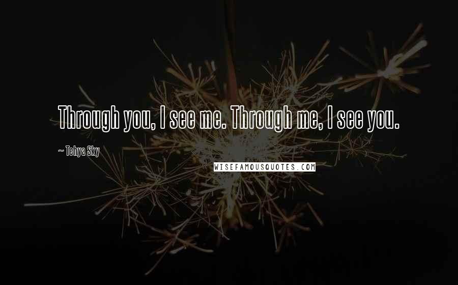 Tehya Sky Quotes: Through you, I see me. Through me, I see you.